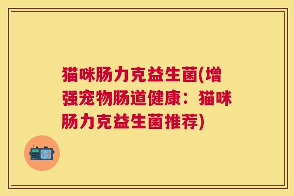 猫咪肠力克益生菌(增强宠物肠道健康：猫咪肠力克益生菌推荐)