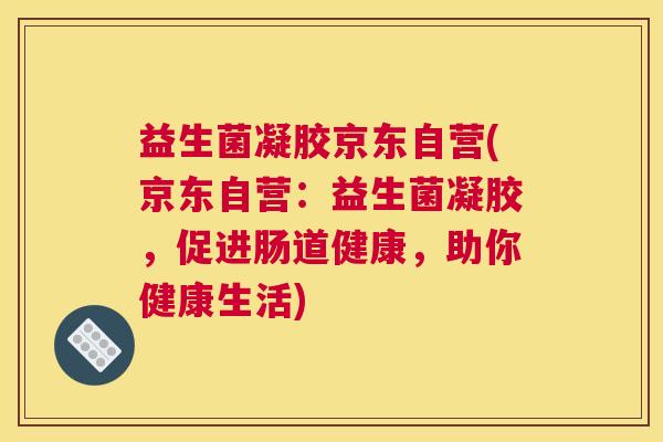 益生菌凝胶京东自营(京东自营：益生菌凝胶，促进肠道健康，助你健康生活)