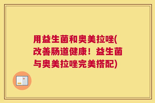 用益生菌和奥美拉唑(改善肠道健康！益生菌与奥美拉唑完美搭配)