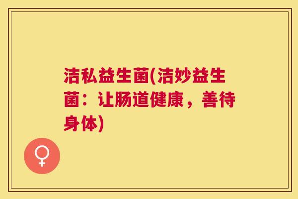 洁私益生菌(洁妙益生菌：让肠道健康，善待身体)