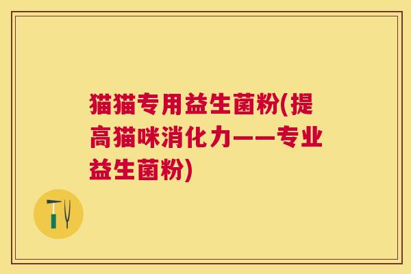 猫猫专用益生菌粉(提高猫咪消化力——专业益生菌粉)