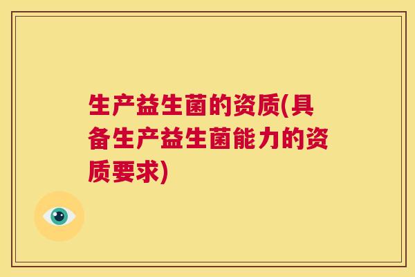 生产益生菌的资质(具备生产益生菌能力的资质要求)