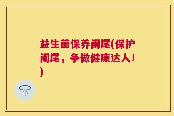 益生菌保养阑尾(保护阑尾，争做健康达人！)