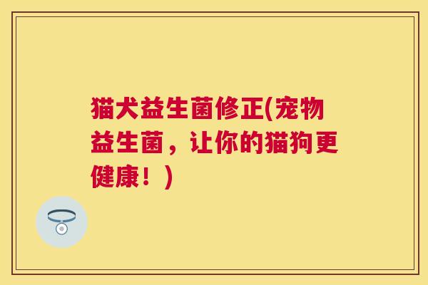 猫犬益生菌修正(宠物益生菌，让你的猫狗更健康！)
