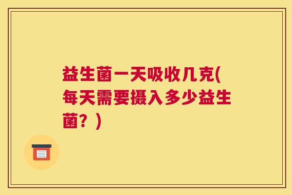 益生菌一天吸收几克(每天需要摄入多少益生菌？)
