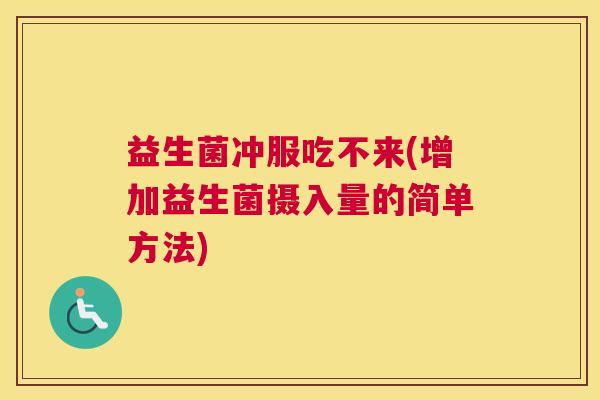 益生菌冲服吃不来(增加益生菌摄入量的简单方法)