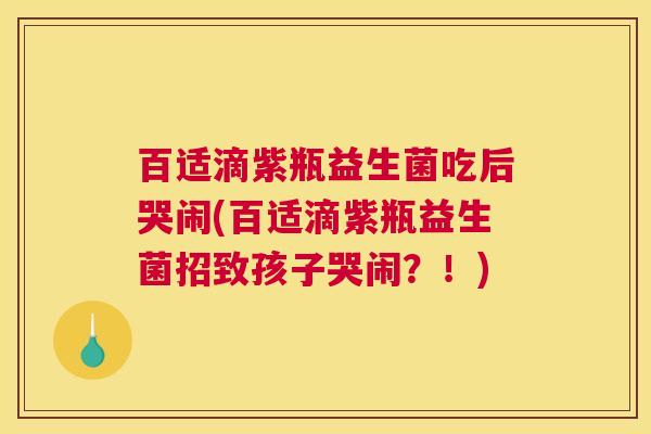 百适滴紫瓶益生菌吃后哭闹(百适滴紫瓶益生菌招致孩子哭闹？！)