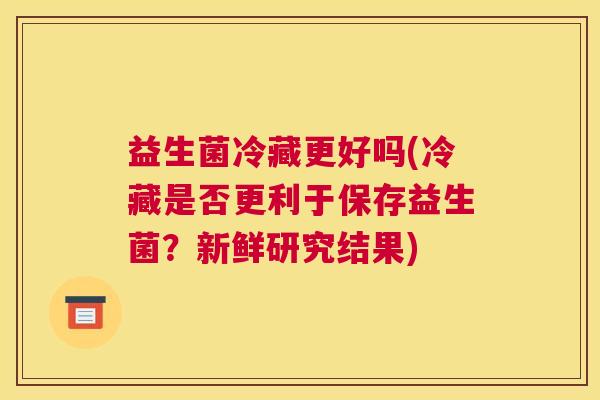 益生菌冷藏更好吗(冷藏是否更利于保存益生菌？新鲜研究结果)
