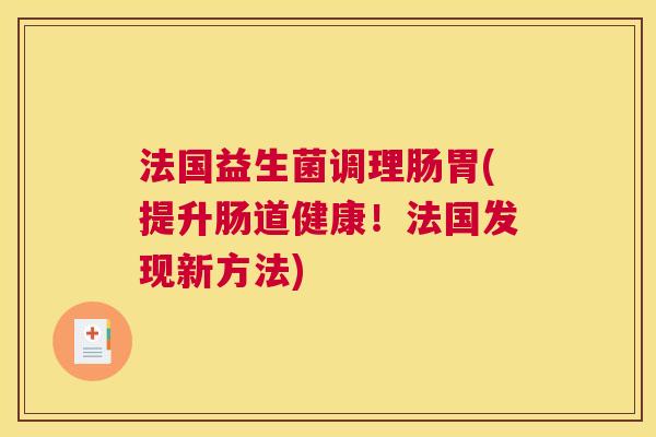 法国益生菌调理肠胃(提升肠道健康！法国发现新方法)