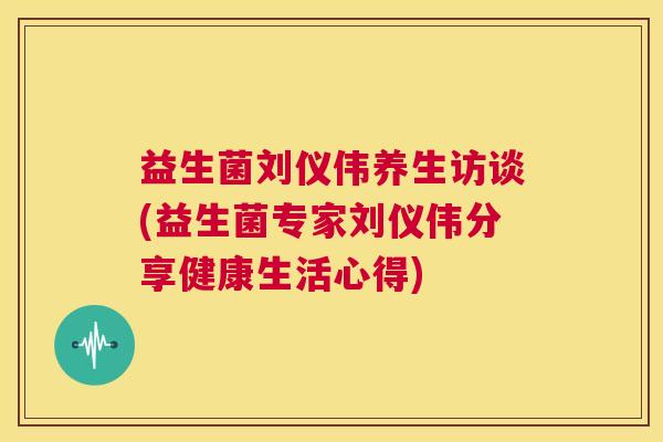 益生菌刘仪伟养生访谈(益生菌专家刘仪伟分享健康生活心得)
