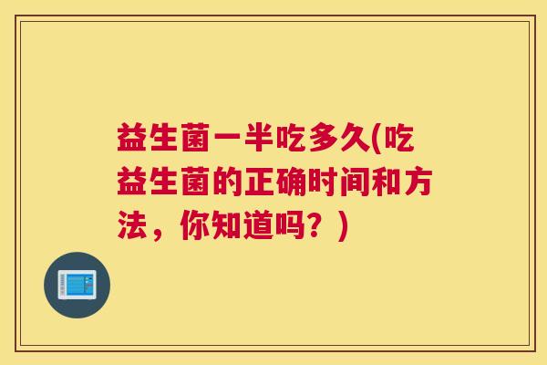 益生菌一半吃多久(吃益生菌的正确时间和方法，你知道吗？)