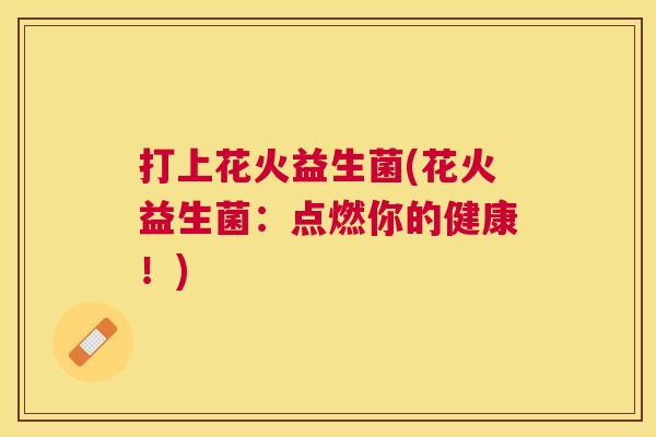 打上花火益生菌(花火益生菌：点燃你的健康！)