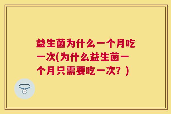 益生菌为什么一个月吃一次(为什么益生菌一个月只需要吃一次？)