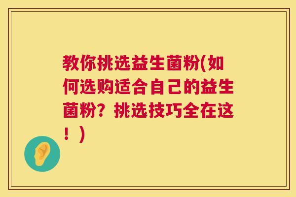 教你挑选益生菌粉(如何选购适合自己的益生菌粉？挑选技巧全在这！)