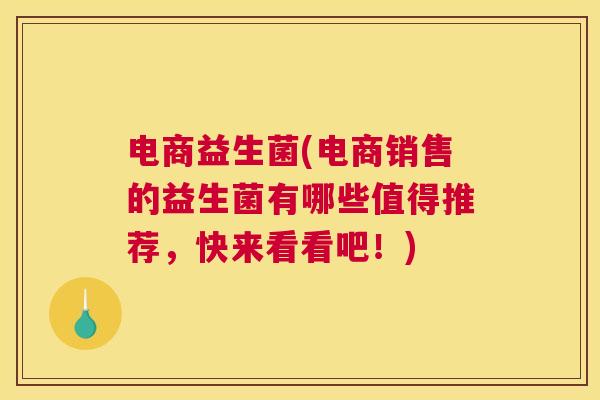 电商益生菌(电商销售的益生菌有哪些值得推荐，快来看看吧！)