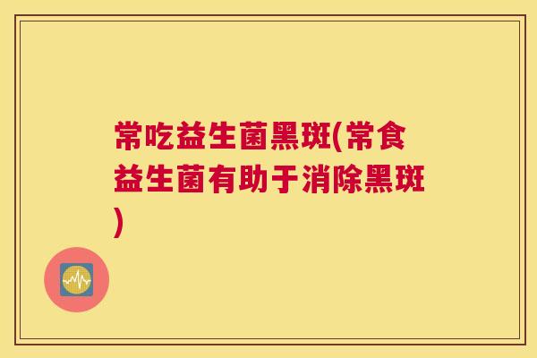 常吃益生菌黑斑(常食益生菌有助于消除黑斑)