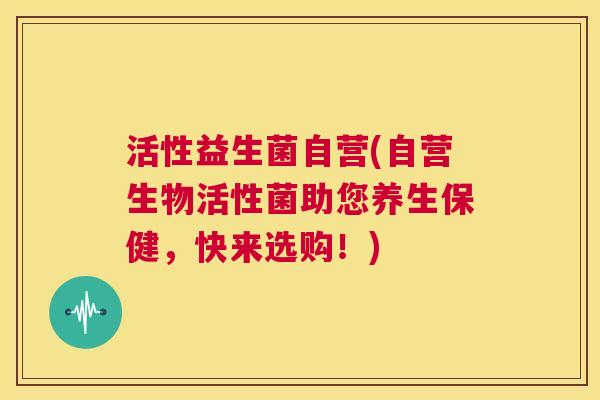 活性益生菌自营(自营生物活性菌助您养生保健，快来选购！)