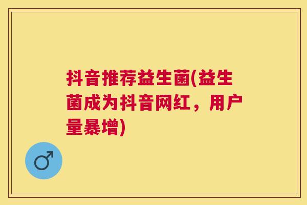 抖音推荐益生菌(益生菌成为抖音网红，用户量暴增)