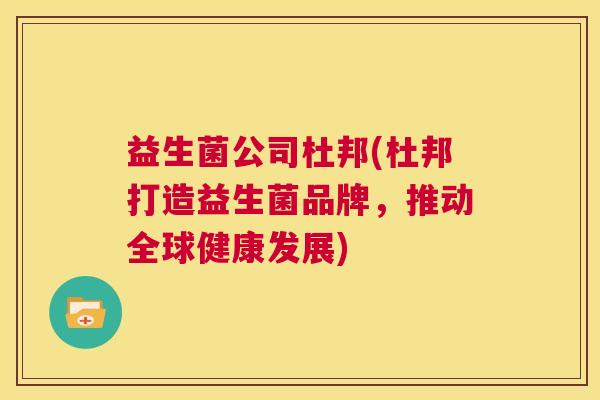 益生菌公司杜邦(杜邦打造益生菌品牌，推动全球健康发展)