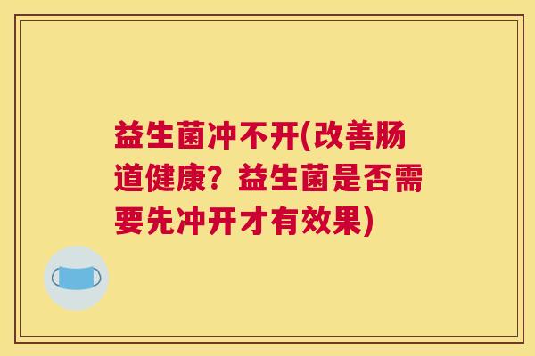 益生菌冲不开(改善肠道健康？益生菌是否需要先冲开才有效果)