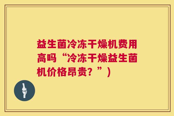 益生菌冷冻干燥机费用高吗“冷冻干燥益生菌机价格昂贵？”)