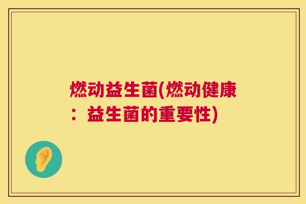 燃动益生菌(燃动健康：益生菌的重要性)