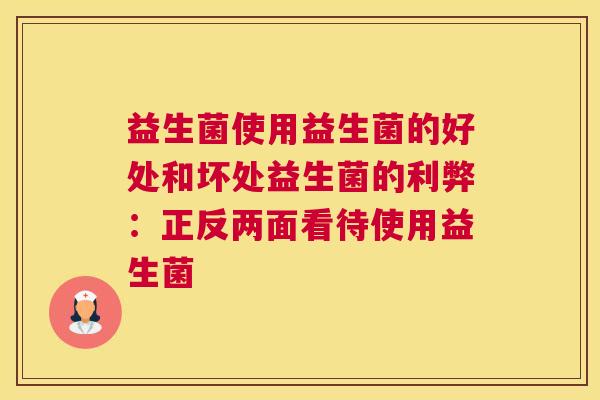 益生菌使用益生菌的好处和坏处益生菌的利弊：正反两面看待使用益生菌