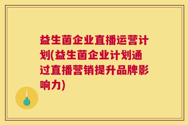 益生菌企业直播运营计划(益生菌企业计划通过直播营销提升品牌影响力)