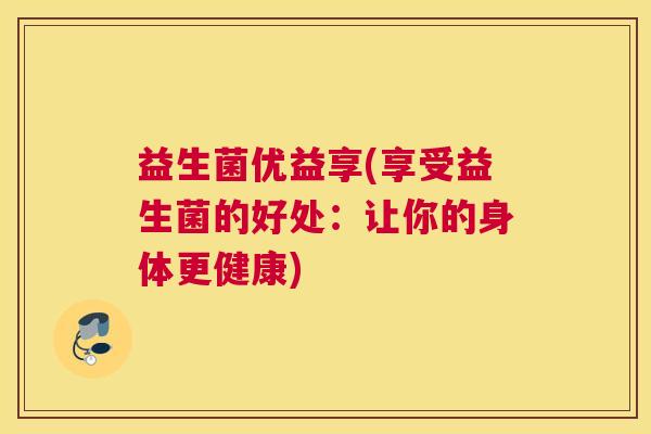益生菌优益享(享受益生菌的好处：让你的身体更健康)