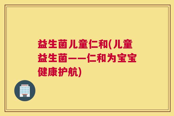 益生菌儿童仁和(儿童益生菌——仁和为宝宝健康护航)