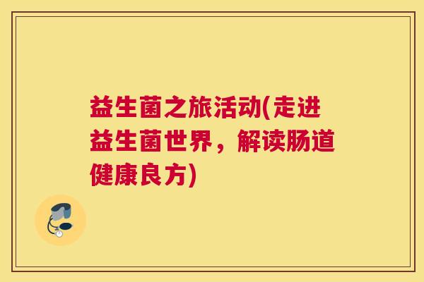 益生菌之旅活动(走进益生菌世界，解读肠道健康良方)