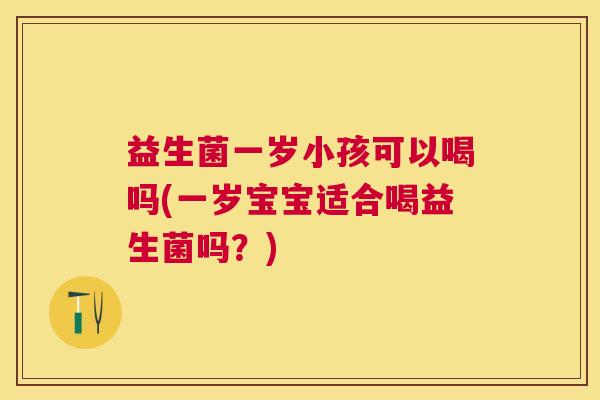 益生菌一岁小孩可以喝吗(一岁宝宝适合喝益生菌吗？)