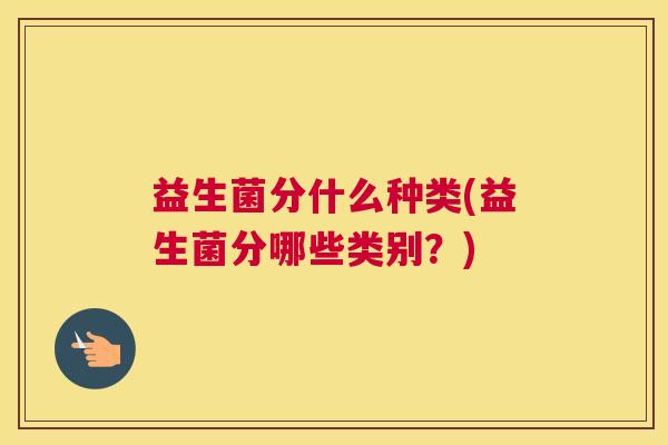 益生菌分什么种类(益生菌分哪些类别？)