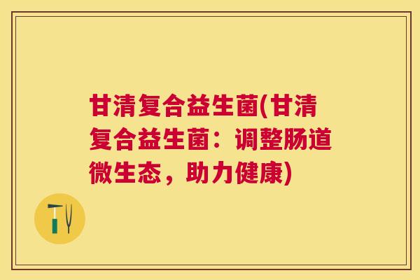 甘清复合益生菌(甘清复合益生菌：调整肠道微生态，助力健康)