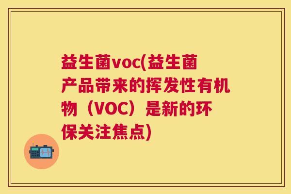 益生菌voc(益生菌产品带来的挥发性有机物（VOC）是新的环保关注焦点)