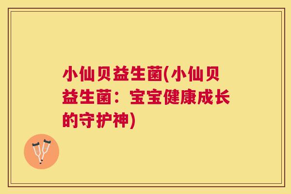 小仙贝益生菌(小仙贝益生菌：宝宝健康成长的守护神)