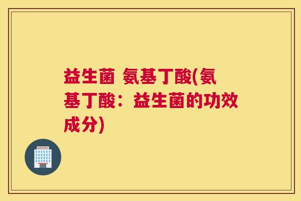 益生菌 氨基丁酸(氨基丁酸：益生菌的功效成分)