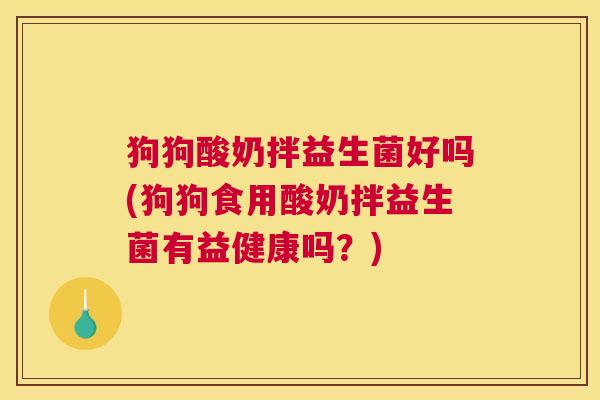 狗狗酸奶拌益生菌好吗(狗狗食用酸奶拌益生菌有益健康吗？)