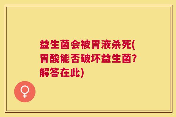 益生菌会被胃液杀死(胃酸能否破坏益生菌？解答在此)