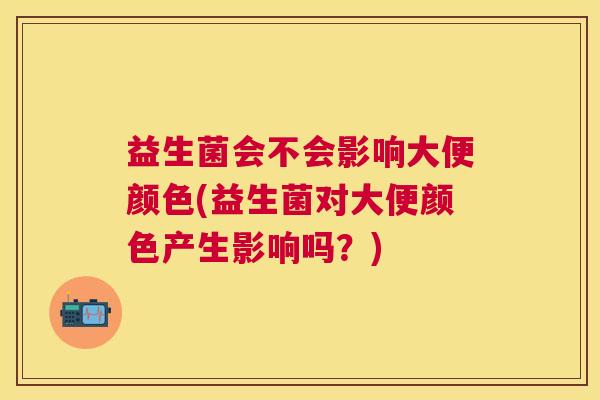 益生菌会不会影响大便颜色(益生菌对大便颜色产生影响吗？)