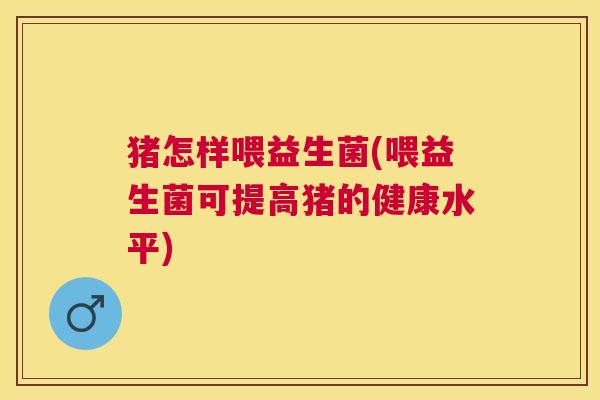 猪怎样喂益生菌(喂益生菌可提高猪的健康水平)