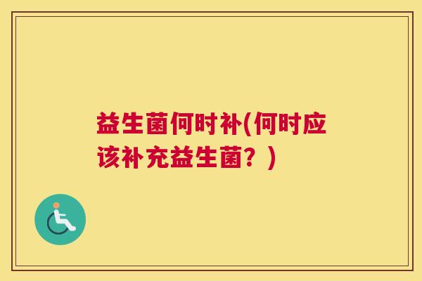 益生菌何时补(何时应该补充益生菌？)