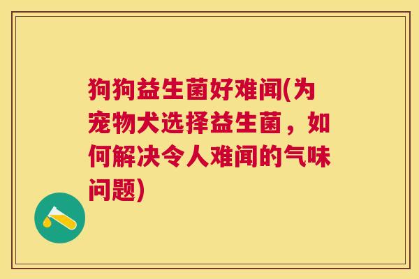 狗狗益生菌好难闻(为宠物犬选择益生菌，如何解决令人难闻的气味问题)