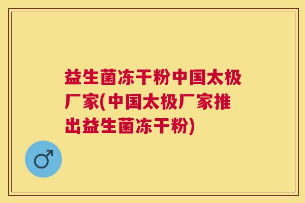益生菌冻干粉中国太极厂家(中国太极厂家推出益生菌冻干粉)