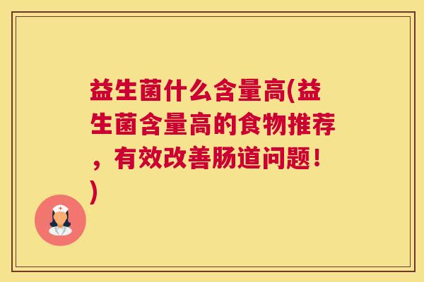益生菌什么含量高(益生菌含量高的食物推荐，有效改善肠道问题！)