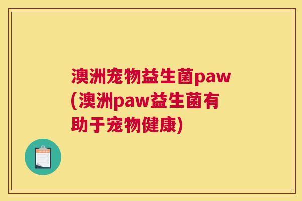 澳洲宠物益生菌paw(澳洲paw益生菌有助于宠物健康)
