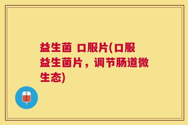 益生菌 口服片(口服益生菌片，调节肠道微生态)