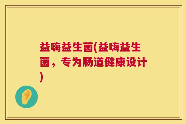 益嗨益生菌(益嗨益生菌，专为肠道健康设计)