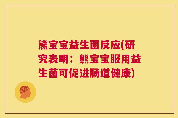 熊宝宝益生菌反应(研究表明：熊宝宝服用益生菌可促进肠道健康)