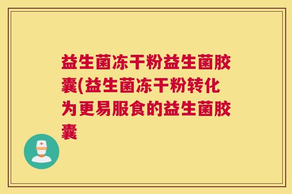 益生菌冻干粉益生菌胶囊(益生菌冻干粉转化为更易服食的益生菌胶囊